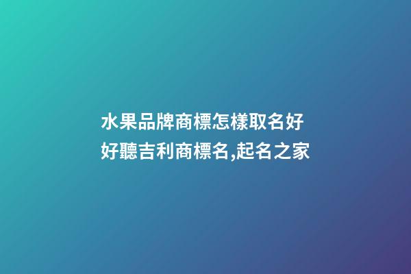 水果品牌商標怎樣取名好 好聽吉利商標名,起名之家